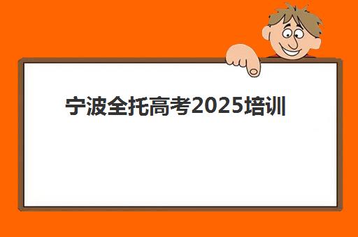 宁波全托高考2025培训哪个好？2025年最新十大机构权威排名、各校特色解析与科学择校全指南