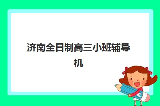 济南全日制高三小班辅导机构哪家好一点？2025年最新权威排名与择校全攻略