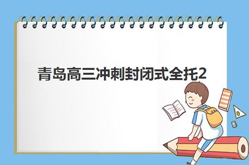 青岛高三冲刺封闭式全托2025培训机构前十名如何选择？最新排名榜单与择校全攻略