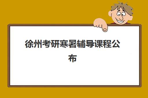 徐州考研寒暑辅导课程公布时间2025年如何查询？最新权威日程表、机构选择指南与成功案例全解析