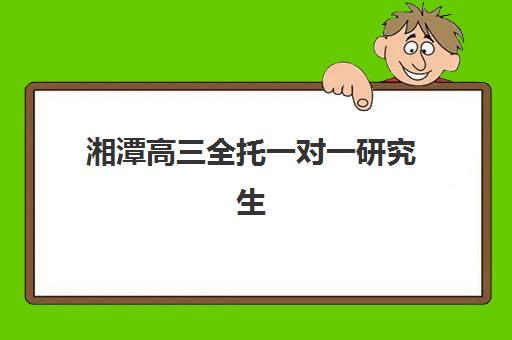 湘潭高三全托一对一研究生培训班如何选？2025年最新机构排名、择校指南与备考全攻略