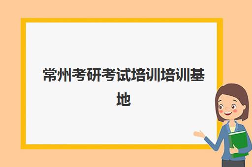 常州考研考试培训培训基地有哪些地方？2025年权威分布地图、择校标准与报名流程全攻略