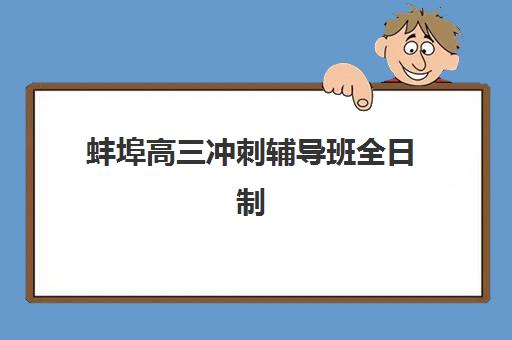 蚌埠高三冲刺辅导班全日制如何选？2025年用户推荐度TOP3机构深度解析与择校指南