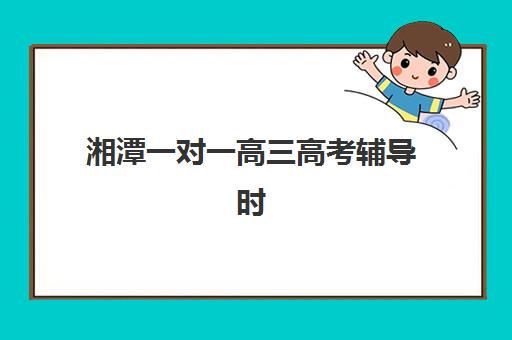 湘潭一对一高三高考辅导时间2025如何安排？全年备考计划与机构选择全指南