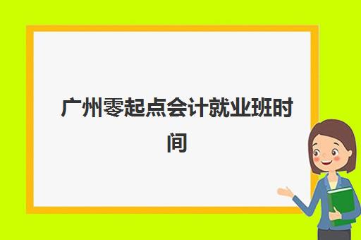 广州零起点会计就业班时间2025年具体时间如何查询？最新开班日程、课程安排与择班指南全解析