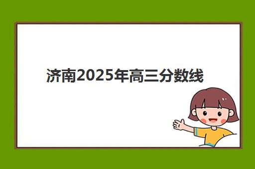 济南2025年高三分数线详解：全日制学校录取标准与志愿填报指南
