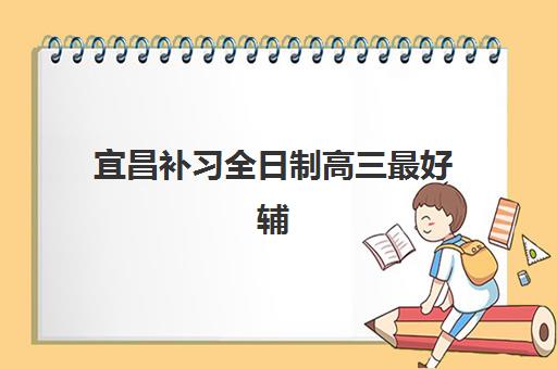 宜昌补习全日制高三最好辅导学校有哪些？2025年顶级机构综合评测与择校指南