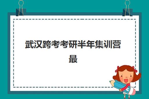 武汉跨考考研半年集训营最容易的大学有哪些？2025年上岸院校名单、集训营对比与择校全攻略