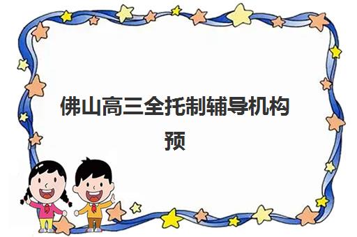 佛山高三全托制辅导机构预报名费用多少钱啊？2025年最新费用明细与科学择校全攻略指南