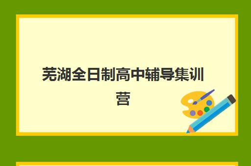 芜湖全日制高中辅导集训营排名前十的学校：2025年家长择校指南与避坑全攻略