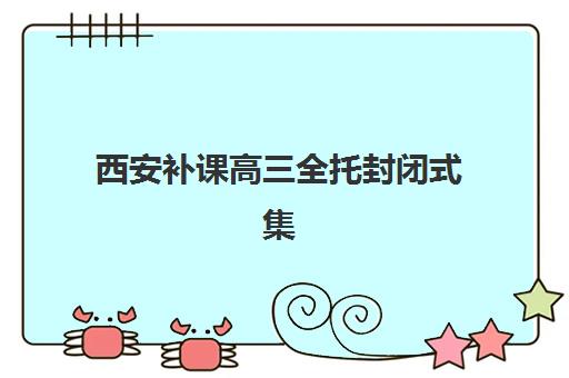西安补课高三全托封闭式集训营地址如何查询更准确？2025年十大机构详细地址与科学择校全指南