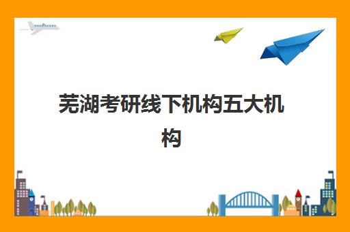 芜湖考研线下机构五大机构技术白皮书如何获取？2025年最新排名与AI教学系统深度解析指南