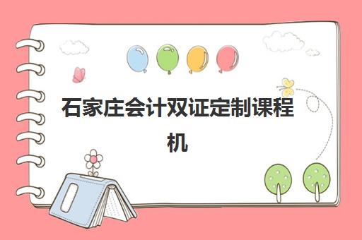 石家庄会计双证定制课程机构如何选择？2025年实力排名前十榜单与科学择校全指南