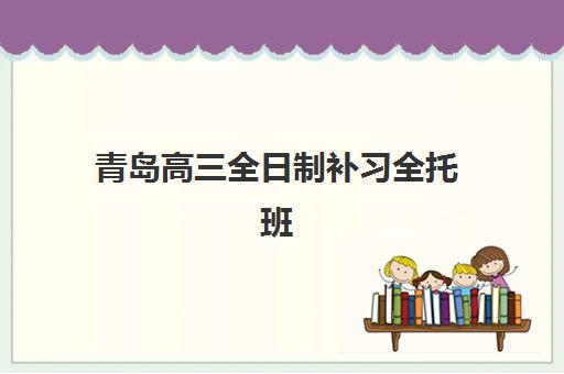 青岛高三全日制补习全托班2025年分数线是多少？最新分数线解读、择校指南与备考策略