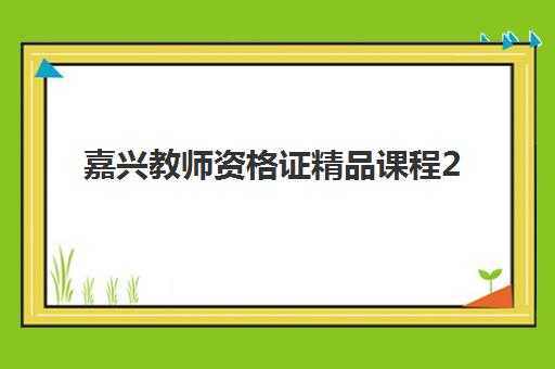 嘉兴教师资格证精品课程2025年报名时间全知道：备考指南与培训机构选择攻略