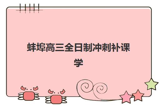 蚌埠高三全日制冲刺补课学校如何选择：2025年精选机构对比与择校全指南