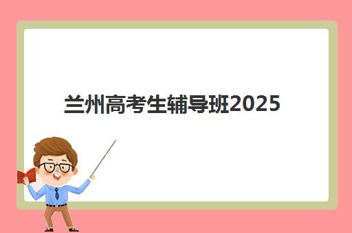 兰州高考生辅导班2025年报名人数多少？权威数据解读与2025年择校全攻略