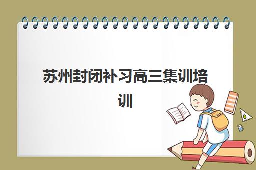 苏州封闭补习高三集训培训机构寄宿基地电话如何查询？2025年最新联系方式、择校指南与避坑攻略
