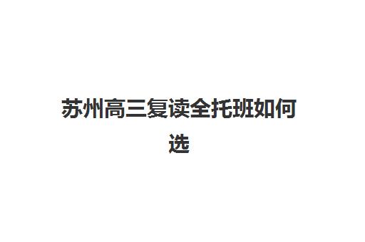 苏州高三复读全托班如何选择？前十排名与费用全解析助你精准择校