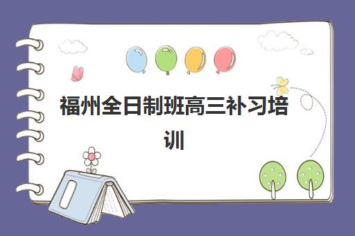 福州全日制班高三补习培训机构哪家强一点？2025年机构实力对比与择校费用全解析
