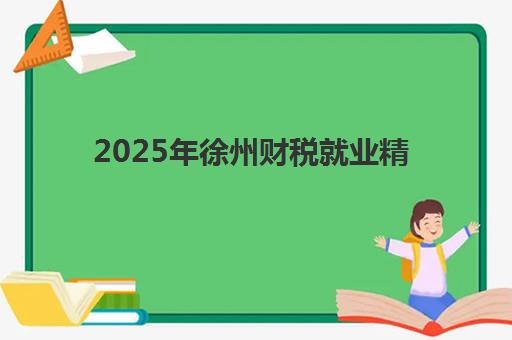 2025年徐州财税就业精品课程网上确认时间如何安排？最新官方日程、确认步骤详解与备考全攻略