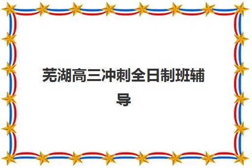 芜湖高三冲刺全日制班辅导班有哪些机构好？2025年最新Top5权威排名、择校技巧与成功案例全解析