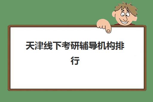 天津线下考研辅导机构排行榜前十名如何准确查询？2025年最新权威数据深度解读与科学择校全攻略