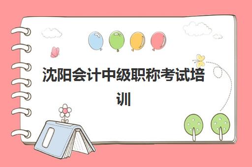 沈阳会计中级职称考试培训课程高满意度机构TOP5，2025年最新通过率、课程特色与择校指南全解析