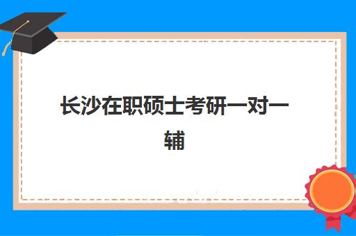 长沙在职硕士考研一对一辅导补习培训机构哪个好费用多少？2025年权威排名、费用明细与选择指南全解析