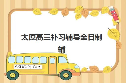 太原高三补习辅导全日制辅导班有哪些学校？2025年权威机构名单与择校指南