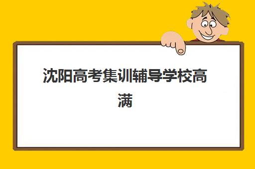 沈阳高考集训辅导学校高满意度机构TOP5如何选择？2025年最新权威榜单解析、各校特色对比与科学择校全指南