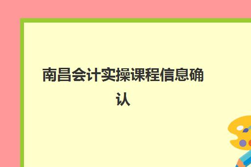 南昌会计实操课程信息确认时间是几点？2025年最新权威时间表解析与一站式报名实战全指南