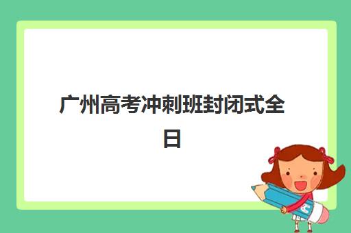 广州高考冲刺班封闭式全日制2025年报名情况如何查询？最新数据解读、报名流程与备考策略全解析