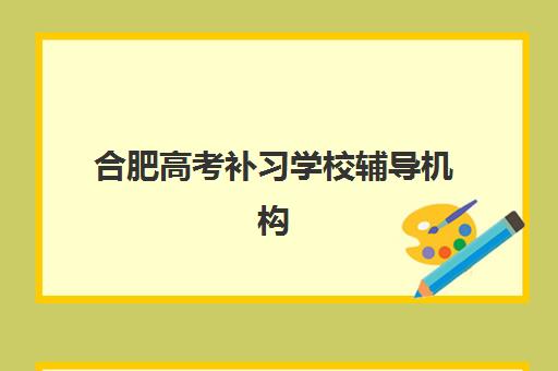 合肥高考补习学校辅导机构那家比较好？2025年最新五大顶尖机构深度测评、择校指南与避坑全攻略