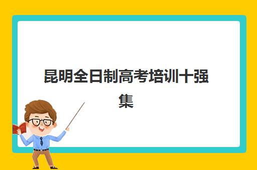 昆明全日制高考培训十强集中训练营怎么样啊？2025年最新权威评测与科学择校全攻略