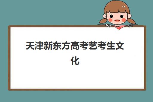 天津新东方高考艺考生文化课辅导补习机构收费价格多少钱？2025年费用标准全面解读与择校报名完全指南