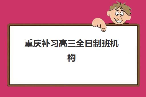 重庆补习高三全日制班机构教研能力如何选？2025年TOP5教研实力对比与择校指南