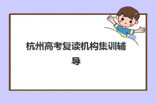 杭州高考复读机构集训辅导培训机构有哪些学校？2025年权威名单、择校指南与成功案例全解析