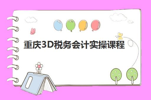 重庆3D税务会计实操课程封闭学校排名一览表？2025年最新榜单、各校特色解析与择校全指南