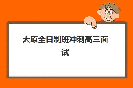 太原全日制班冲刺高三面试培训机构哪家好？2025年最新排名、选择技巧与成功案例深度解析