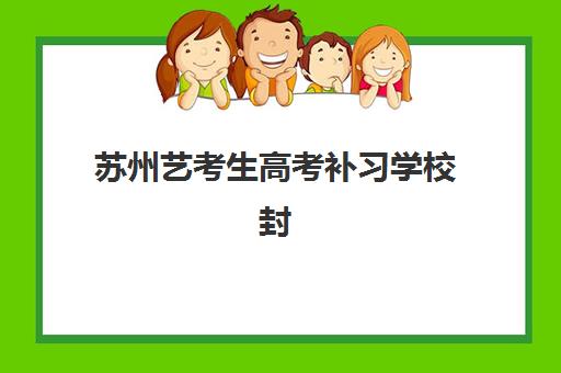 苏州艺考生高考补习学校封闭式集训营有哪些选择？2025年最新十大机构实力排名、费用对比与择校全攻略