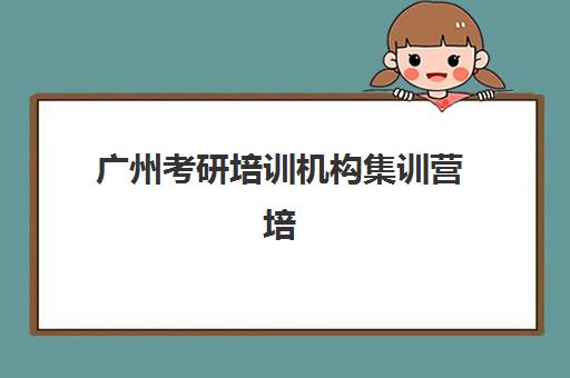 广州考研培训机构集训营培训基地有哪些学校？2025年最新权威名单与个性化择校全指南