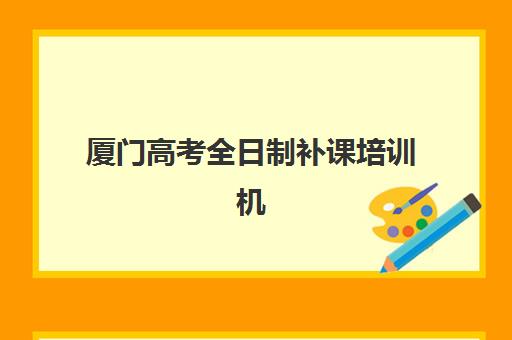 厦门高考全日制补课培训机构有哪些学校好？2023年权威排名榜单、择校技巧与成功案例深度解析