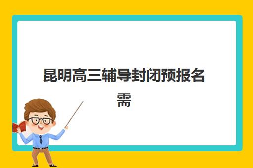 昆明高三辅导封闭预报名需要抢考点吗？2025年抢报策略与零踩坑操作全解析