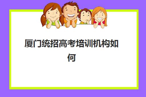 厦门统招高考培训机构如何选择？2025年最新前十排名与择校全攻略