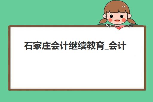 石家庄会计继续教育_会计年检培训课程预报名考点在哪查？2025年最新考点查询方法、报名流程与备考全指南