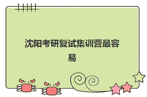 沈阳考研复试集训营最容易的大学有哪些？2025年权威数据解读与科学择校全指南