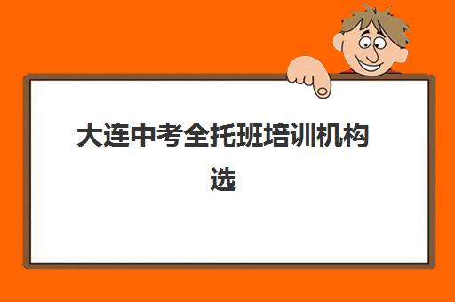 大连中考全托班培训机构选择难题？2025年最新实力排行榜单深度解析与个性化择校全流程指南