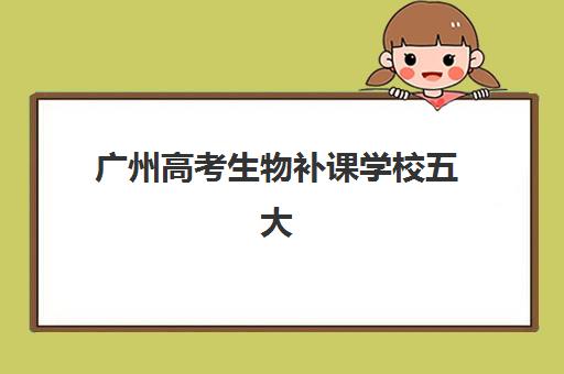 广州高考生物补课学校五大机构服务能力分析？2025年最新师资对比、课程特色与选择指南全解析