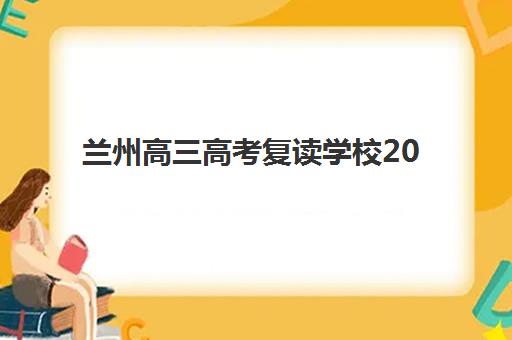 兰州高三高考复读学校2025年时间是多少？最新开学日程、报名流程与择校指南全解析
